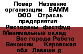 Повар › Название организации ­ ВАММ  , ООО › Отрасль предприятия ­ Рестораны, фастфуд › Минимальный оклад ­ 24 000 - Все города Работа » Вакансии   . Кировская обл.,Леваши д.